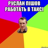 Руслан пішов работать в таксі 