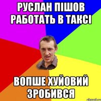 Руслан пішов работать в таксі Вопше хуйовий зробився