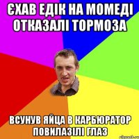 Єхав едік на момеді отказалі тормоза всунув яйца в карбюратор повилазілі глаз