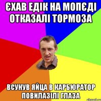 Єхав едік на мопєді отказалі тормоза всунув яйца в карбюратор повилазілі глаза