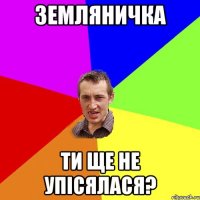 земляничка ти ще не упiсялася?