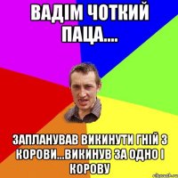 вадім чоткий паца.... запланував викинути гній з корови...викинув за одно і корову