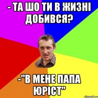 - та шо ти в жизні добився? -"В мене папа юріст"