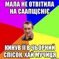 мала не отвітила на саапщєніє кинув її в чьорний спісок, хай мучиця