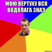 МОЮ ВЕРТУХУ ВСЯ ВОДОЛАГА ЗНАЭ 