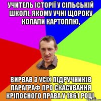 Учитель історії у сільській школі, якому учні щороку копали картоплю, вирвав з усіх підручників параграф про скасування кріпосного права у 1861 році.