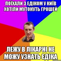 Поїхали з Едіком у Київ хотіли мутонуть грошей Лежу в лікарні не можу узнать Едіка