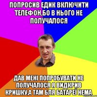 Попросив Едик включити телефон,бо в нього не получалося дав мені попробувати не получалося я видкрив кришку,а там бля батареї нема