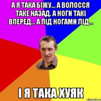 А я така біжу... А волосся таке назад. А ноги такі вперед... А під ногами лід... І я така ХУЯК