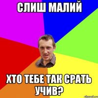 Слиш малий Хто тебе так срать учив?