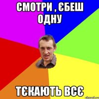 Смотри , єбеш одну Тєкають всє