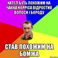 Хатєл буть похожим на Чакка Норріса відростив волоси і бороду став похожим на бомжа