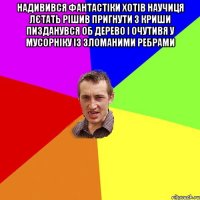 Надивився фантастіки хотів научиця лєтать рішив пригнути з криши пизданувся об дерево і очутивя у мусорніку із зломаними ребрами 