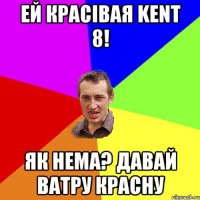 ей красівая Kent 8! Як нема? Давай Ватру красну