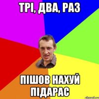 Трі, два, раз Пішов нахуй підарас