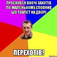 Проснувся вночі захотів по-малєнькому,сповнив шо тоалєт на дворі Перехотів!