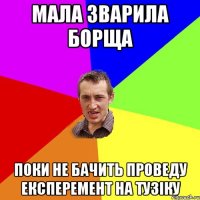 Мала зварила борща поки не бачить проведу експеремент на Тузіку