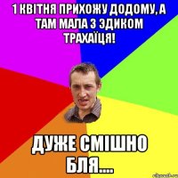 1 квітня прихожу додому, а там мала з Эдиком трахаїця! ДУЖЕ СМІШНО БЛЯ....