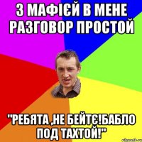 з мафієй в мене разговор простой "ребята ,не бейтє!бабло под тахтой!"