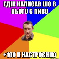 Едік написав шо в нього є пиво +100 к настроєнію