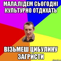 МАЛА,ПІДЕМ СЬОГОДНІ КУЛЬТУРНО ОТДИХАТЬ ВІЗЬМЕШ ЦИБУЛИНУ ЗАГРИСТИ