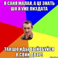 Я Саня малая, а це знать шо я уже пиздата так шо иды выйобуйся в свий двор!