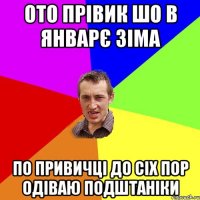 Ото прівик шо в Январє зіма по привичці до сіх пор одіваю подштаніки