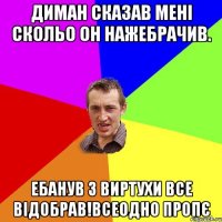 Диман сказав мені скольо он нажебрачив. Ебанув з виртухи все відобрав!всеодно пропє