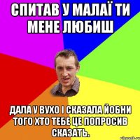 спитав у малаї ти мене любиш дала у вухо і сказала йобни того хто тебе це попросив сказать.