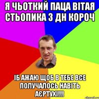 Я Чьоткий Паца Вітая Стьопика з ДН короч іб ажаю щоб в тебе все получалось навіть аєртухі!!!