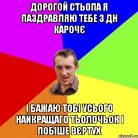 Дорогой Стьопа я паздравляю тебе з ДН карочє і бажаю тобі усього найкращаго тьолочьок і побіше вєртух