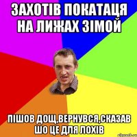 Захотів покатаця на лижах зімой Пішов дощ,вернувся,сказав шо це для ЛОХІВ