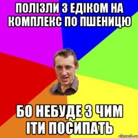 полізли з едіком на комплекс по пшеницю бо небуде з чим іти посипать