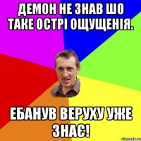 Демон не знав шо таке острі ощущенія. Ебанув веруху уже знає!