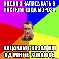 Ходив з калядувать в костюмі діда мороза Пацанам сказав шо од мінтів ховаюсь