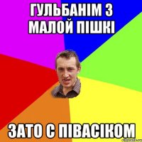 гульбанім з малой пішкі зато с півасіком