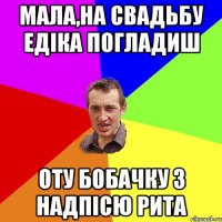 МАЛА,НА СВАДЬБУ ЕДІКА ПОГЛАДИШ ОТУ БОБАЧКУ З НАДПІСЮ РИТА