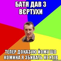 батя дав з вєртухи тепер доказую йому шо комина я збивать не хтів