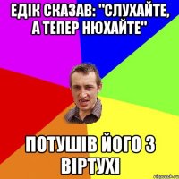 Едік сказав: "Слухайте, а тепер нюхайте" Потушів його з віртухі