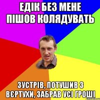 Едік без мене пішов колядувать зустрів, потушив з вєртухи, забрав усі гроші