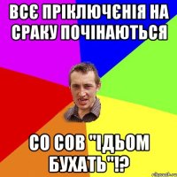 всє пріключєнія на сраку почінаються со сов "ідьом бухать"!?