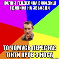 КОЛИ З ГЕНДЕЛИКА ВИХОДИШ І ДИВИСЯ НА ЗВЬОЗДИ ТО ЧОМУСЬ ПЕРЕСТАЄ ТІКТИ КРОВ З НОСА