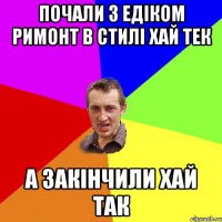 Почали з Едіком римонт в стилі хай тек а закінчили хай так