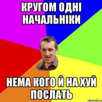 КРУГОМ ОДНІ НАЧАЛЬНІКИ НЕМА КОГО Й НА ХУЙ ПОСЛАТЬ