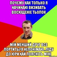 почєму как только я начинаю визивать восхіщеніе тьолок мій менший друг все портить?я непонімаю..піду до Юри хай поясніть міні