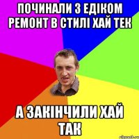 ПОЧИНАЛИ З ЕДІКОМ РЕМОНТ В СТИЛІ ХАЙ ТЕК А ЗАКІНЧИЛИ ХАЙ ТАК