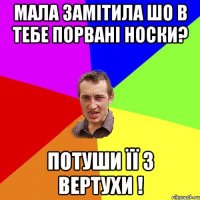 мала замітила шо в тебе порвані носки? потуши її з вертухи !