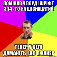 ПОМІНЯВ У ВОРДІ ШРІФТ З 14 - ГО НА ШІСНАЦЯТИЙ ТЕПЕР У СЕЛІ ДУМАЮТЬ, ШО Я ХАКЕР