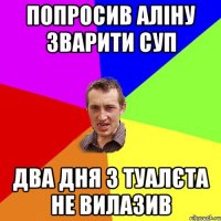 ПОПРОСИВ АЛІНУ ЗВАРИТИ СУП ДВА ДНЯ З ТУАЛЄТА НЕ ВИЛАЗИВ