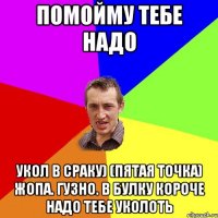 Помойму тебе надо Укол в сраку) (пятая точка) жопа. Гузно. В булку короче надо тебе уколоть